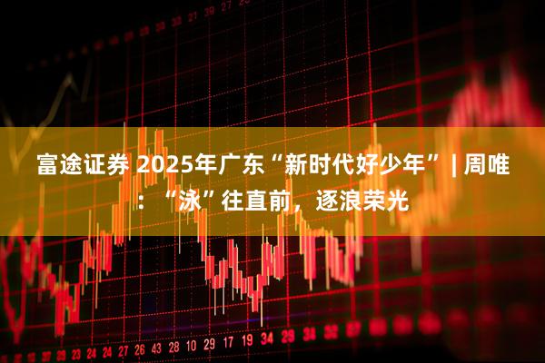 富途证券 2025年广东“新时代好少年” | 周唯：“泳”往直前，逐浪荣光