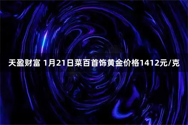 天盈财富 1月21日菜百首饰黄金价格1412元/克