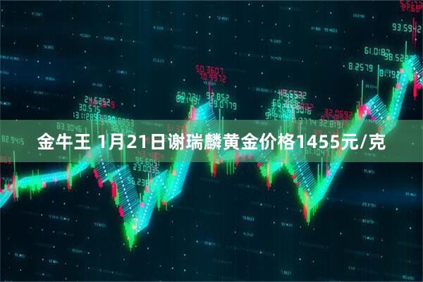 金牛王 1月21日谢瑞麟黄金价格1455元/克