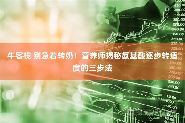 牛客栈 别急着转奶！营养师揭秘氨基酸逐步转适度的三步法