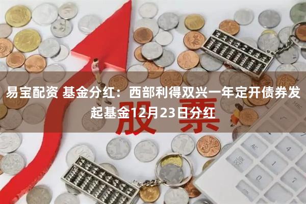 易宝配资 基金分红：西部利得双兴一年定开债券发起基金12月23日分红