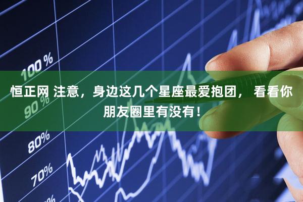 恒正网 注意，身边这几个星座最爱抱团， 看看你朋友圈里有没有！