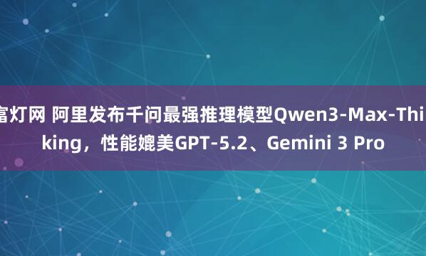 富灯网 阿里发布千问最强推理模型Qwen3-Max-Thinking，性能媲美GPT-5.2、Gemini 3 Pro